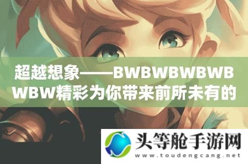 老BwBwBwBwBw热点解析：探寻背后的故事与价值