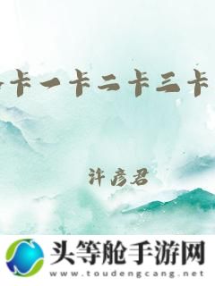 日本卡文化深度解析：免费探索卡二、卡三、卡四的魅力