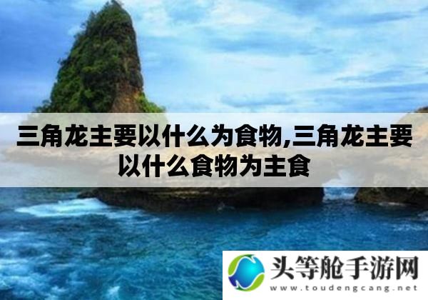 揭秘三角龙的饮食习惯：三角龙到底吃什么？